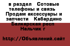 в раздел : Сотовые телефоны и связь » Продам аксессуары и запчасти . Кабардино-Балкарская респ.,Нальчик г.